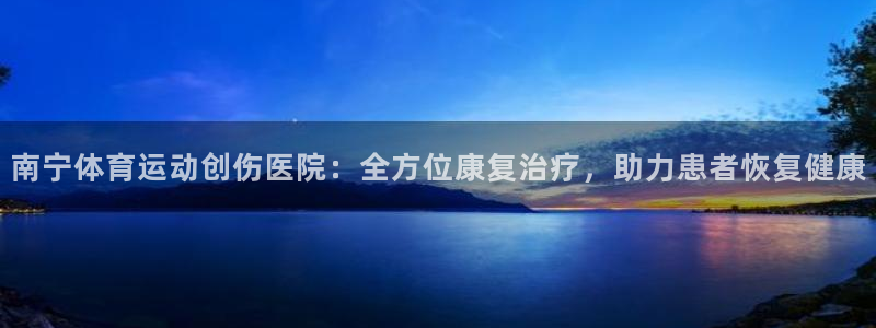 betway西汉姆联官网：南宁体育运动创伤医院：全方位康复治疗，助力患者恢复健康