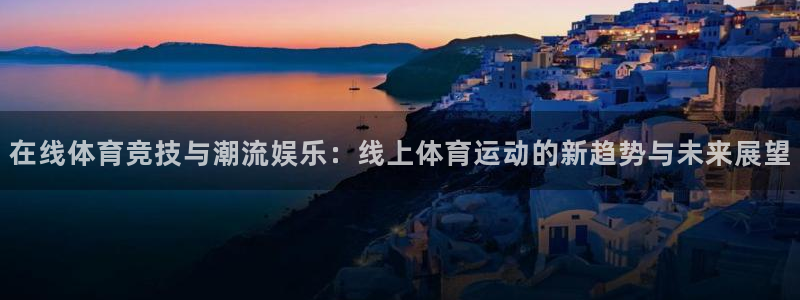 必威betway西汉姆联：在线体育竞技与潮流娱乐：线上体育运动的新趋势与未来展望
