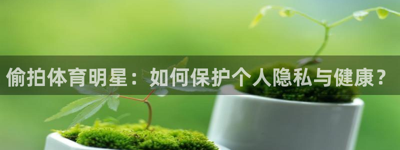 betway西汉姆：偷拍体育明星：如何保护个人隐私与健康？
